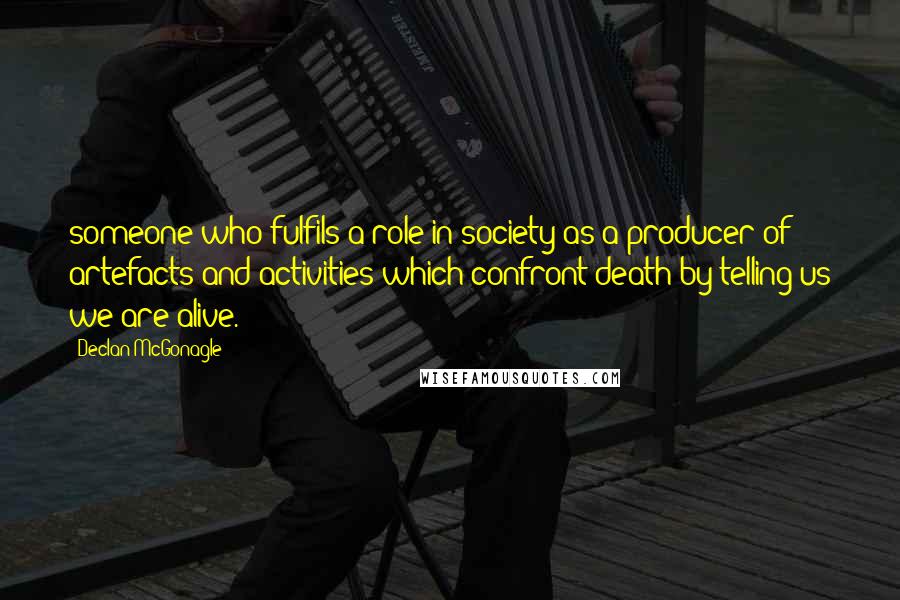Declan McGonagle Quotes: someone who fulfils a role in society as a producer of artefacts and activities which confront death by telling us we are alive.