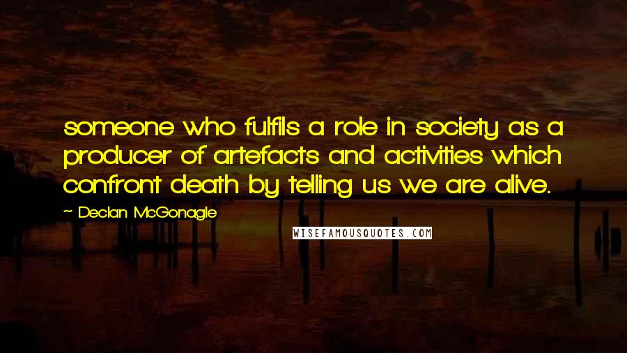 Declan McGonagle Quotes: someone who fulfils a role in society as a producer of artefacts and activities which confront death by telling us we are alive.
