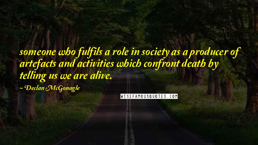 Declan McGonagle Quotes: someone who fulfils a role in society as a producer of artefacts and activities which confront death by telling us we are alive.
