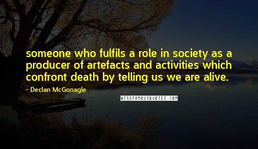 Declan McGonagle Quotes: someone who fulfils a role in society as a producer of artefacts and activities which confront death by telling us we are alive.