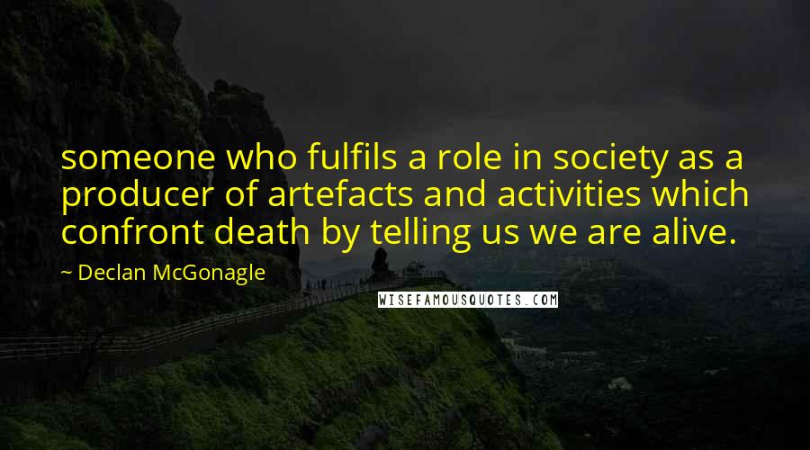 Declan McGonagle Quotes: someone who fulfils a role in society as a producer of artefacts and activities which confront death by telling us we are alive.