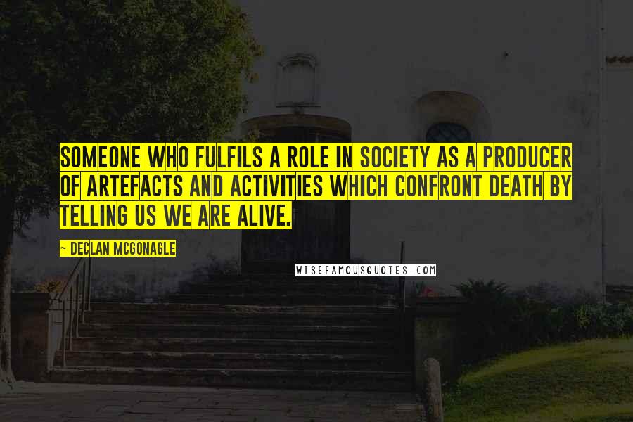 Declan McGonagle Quotes: someone who fulfils a role in society as a producer of artefacts and activities which confront death by telling us we are alive.