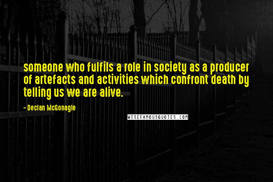 Declan McGonagle Quotes: someone who fulfils a role in society as a producer of artefacts and activities which confront death by telling us we are alive.
