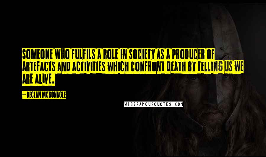 Declan McGonagle Quotes: someone who fulfils a role in society as a producer of artefacts and activities which confront death by telling us we are alive.