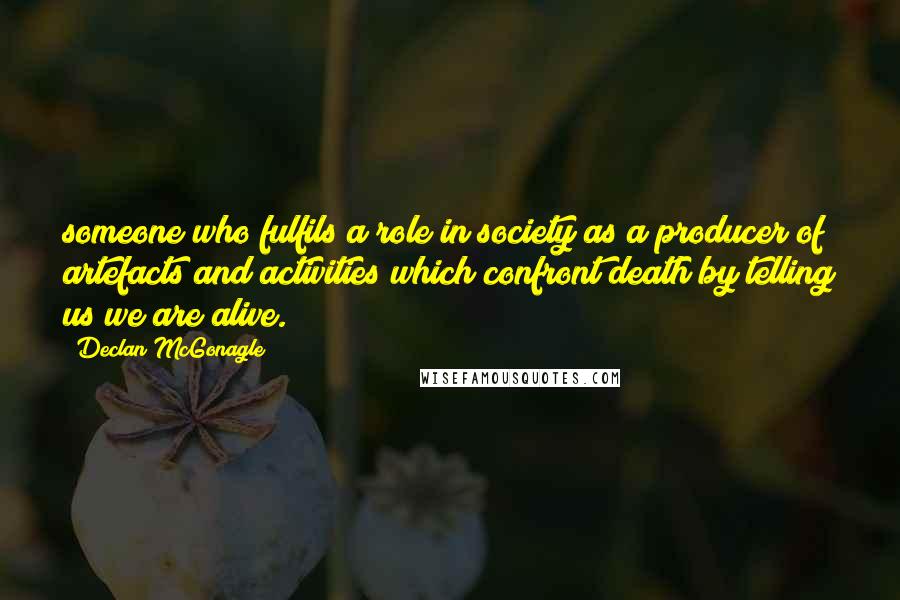 Declan McGonagle Quotes: someone who fulfils a role in society as a producer of artefacts and activities which confront death by telling us we are alive.