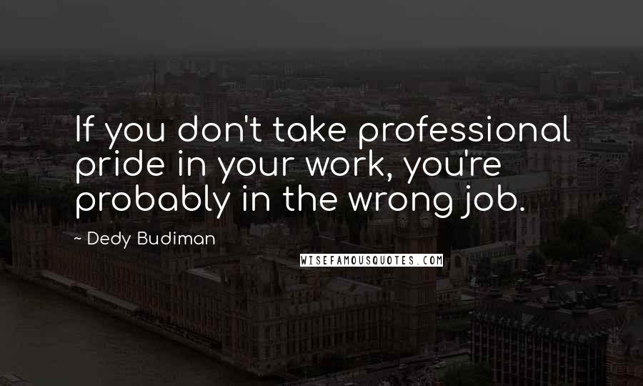 Dedy Budiman Quotes: If you don't take professional pride in your work, you're probably in the wrong job.