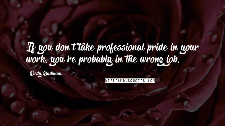 Dedy Budiman Quotes: If you don't take professional pride in your work, you're probably in the wrong job.