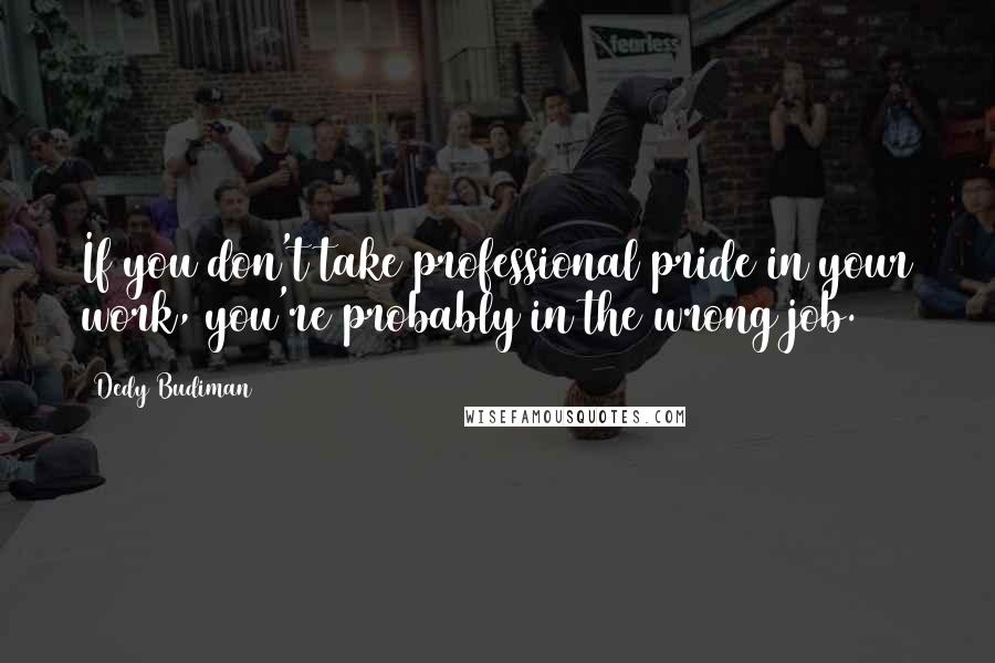 Dedy Budiman Quotes: If you don't take professional pride in your work, you're probably in the wrong job.