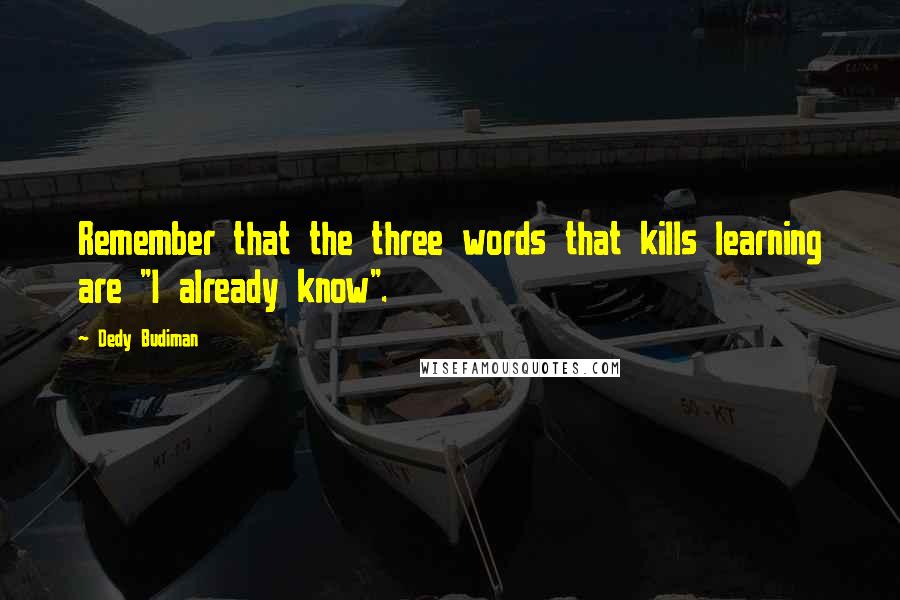 Dedy Budiman Quotes: Remember that the three words that kills learning are "I already know".