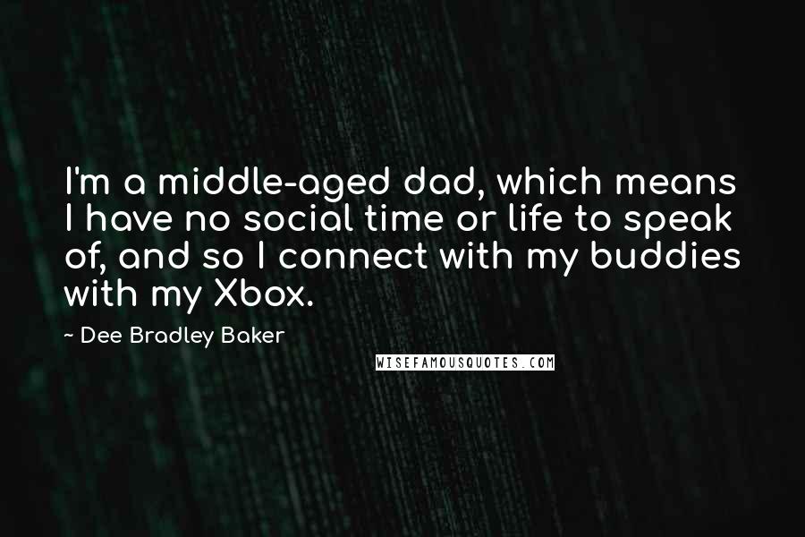 Dee Bradley Baker Quotes: I'm a middle-aged dad, which means I have no social time or life to speak of, and so I connect with my buddies with my Xbox.