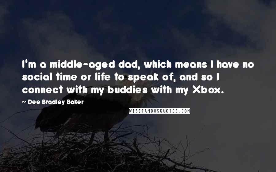 Dee Bradley Baker Quotes: I'm a middle-aged dad, which means I have no social time or life to speak of, and so I connect with my buddies with my Xbox.