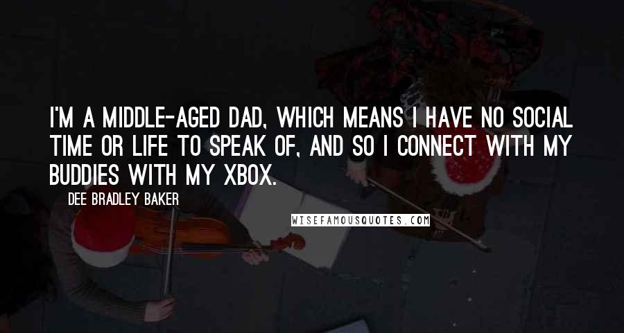 Dee Bradley Baker Quotes: I'm a middle-aged dad, which means I have no social time or life to speak of, and so I connect with my buddies with my Xbox.