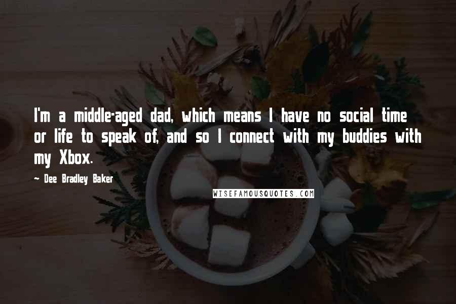 Dee Bradley Baker Quotes: I'm a middle-aged dad, which means I have no social time or life to speak of, and so I connect with my buddies with my Xbox.