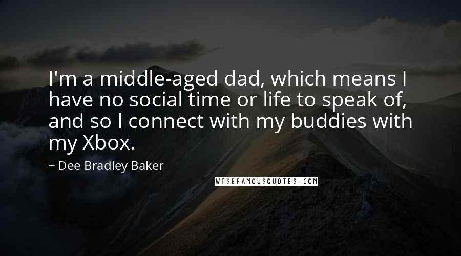 Dee Bradley Baker Quotes: I'm a middle-aged dad, which means I have no social time or life to speak of, and so I connect with my buddies with my Xbox.