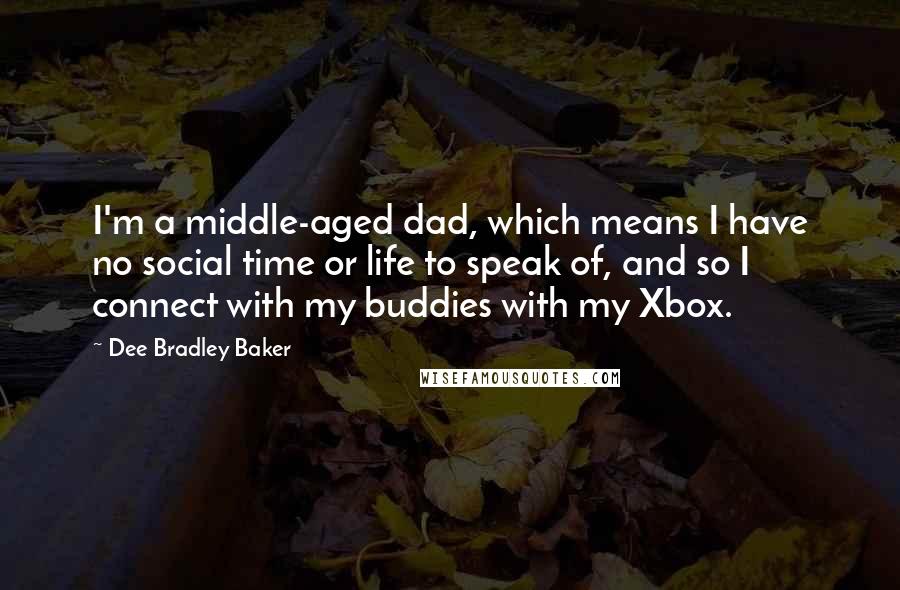 Dee Bradley Baker Quotes: I'm a middle-aged dad, which means I have no social time or life to speak of, and so I connect with my buddies with my Xbox.