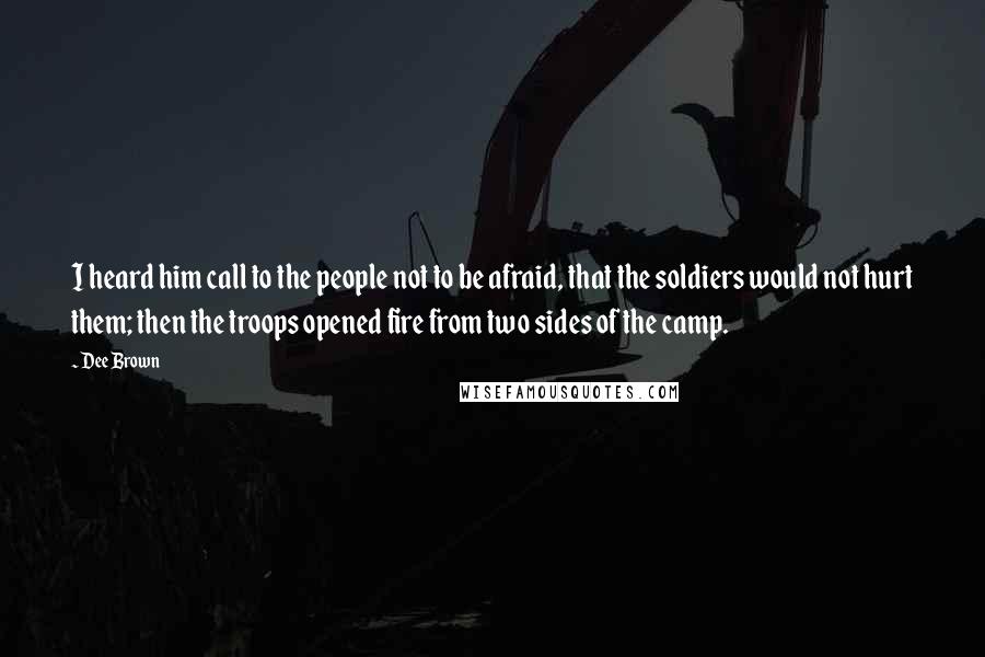 Dee Brown Quotes: I heard him call to the people not to be afraid, that the soldiers would not hurt them; then the troops opened fire from two sides of the camp.