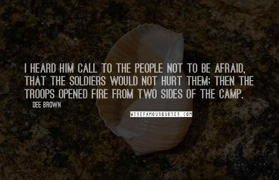Dee Brown Quotes: I heard him call to the people not to be afraid, that the soldiers would not hurt them; then the troops opened fire from two sides of the camp.