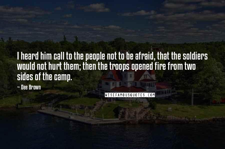 Dee Brown Quotes: I heard him call to the people not to be afraid, that the soldiers would not hurt them; then the troops opened fire from two sides of the camp.