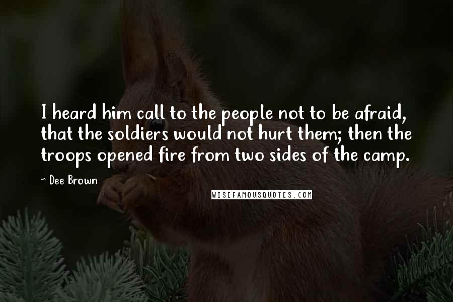 Dee Brown Quotes: I heard him call to the people not to be afraid, that the soldiers would not hurt them; then the troops opened fire from two sides of the camp.