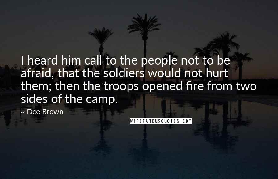 Dee Brown Quotes: I heard him call to the people not to be afraid, that the soldiers would not hurt them; then the troops opened fire from two sides of the camp.