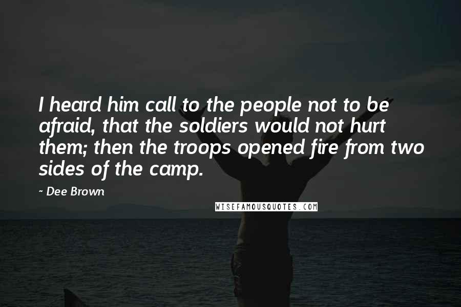 Dee Brown Quotes: I heard him call to the people not to be afraid, that the soldiers would not hurt them; then the troops opened fire from two sides of the camp.