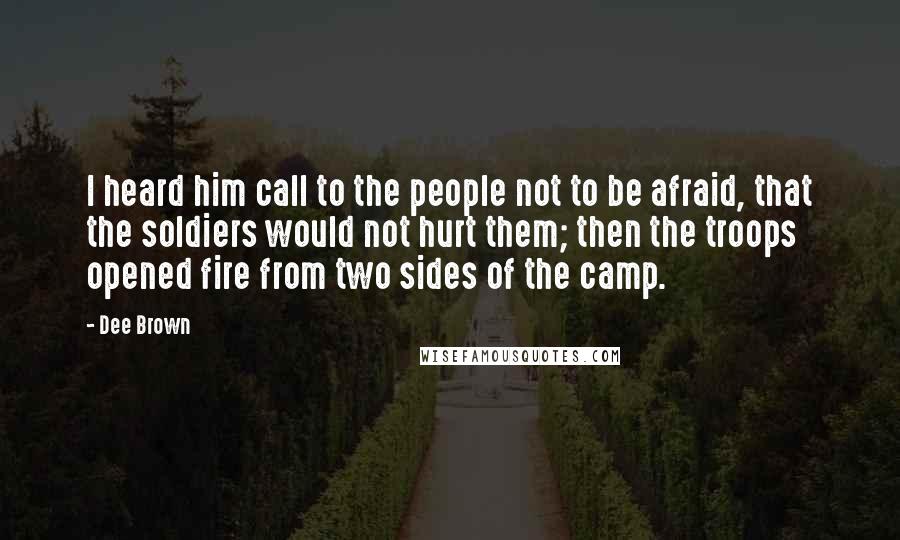 Dee Brown Quotes: I heard him call to the people not to be afraid, that the soldiers would not hurt them; then the troops opened fire from two sides of the camp.