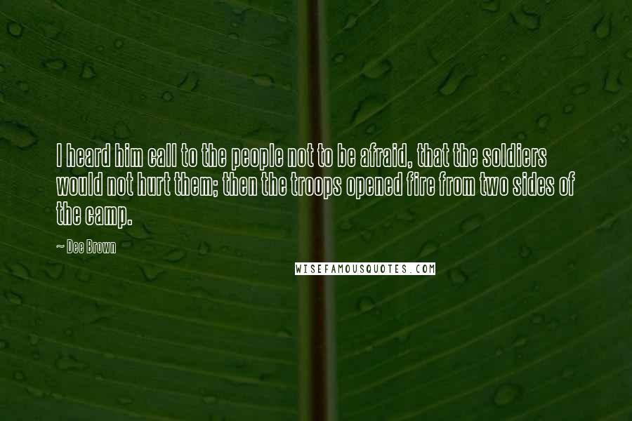 Dee Brown Quotes: I heard him call to the people not to be afraid, that the soldiers would not hurt them; then the troops opened fire from two sides of the camp.