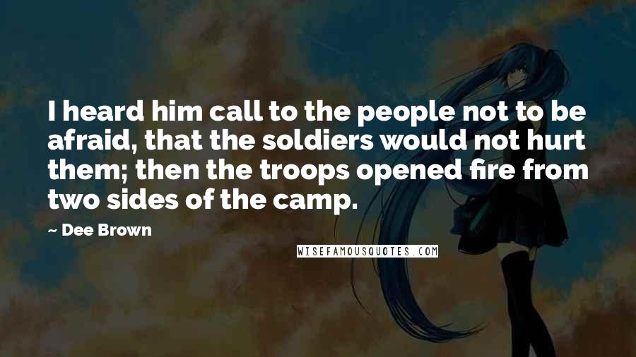 Dee Brown Quotes: I heard him call to the people not to be afraid, that the soldiers would not hurt them; then the troops opened fire from two sides of the camp.