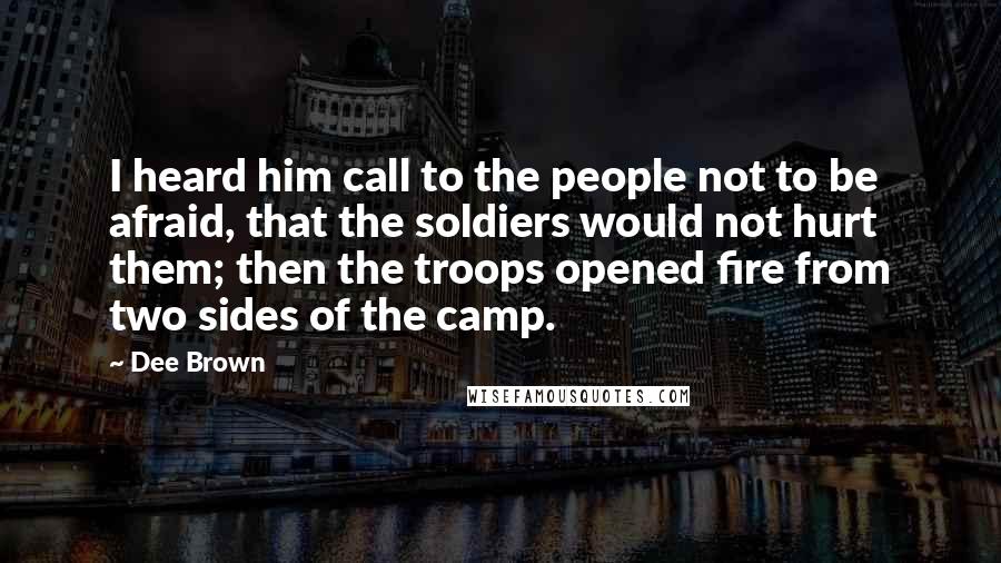 Dee Brown Quotes: I heard him call to the people not to be afraid, that the soldiers would not hurt them; then the troops opened fire from two sides of the camp.