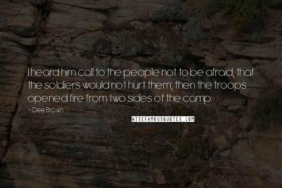 Dee Brown Quotes: I heard him call to the people not to be afraid, that the soldiers would not hurt them; then the troops opened fire from two sides of the camp.