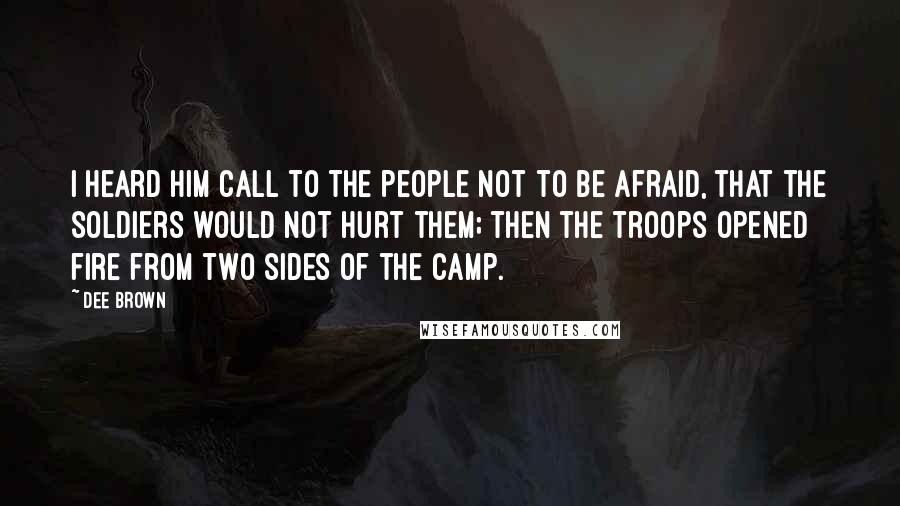 Dee Brown Quotes: I heard him call to the people not to be afraid, that the soldiers would not hurt them; then the troops opened fire from two sides of the camp.