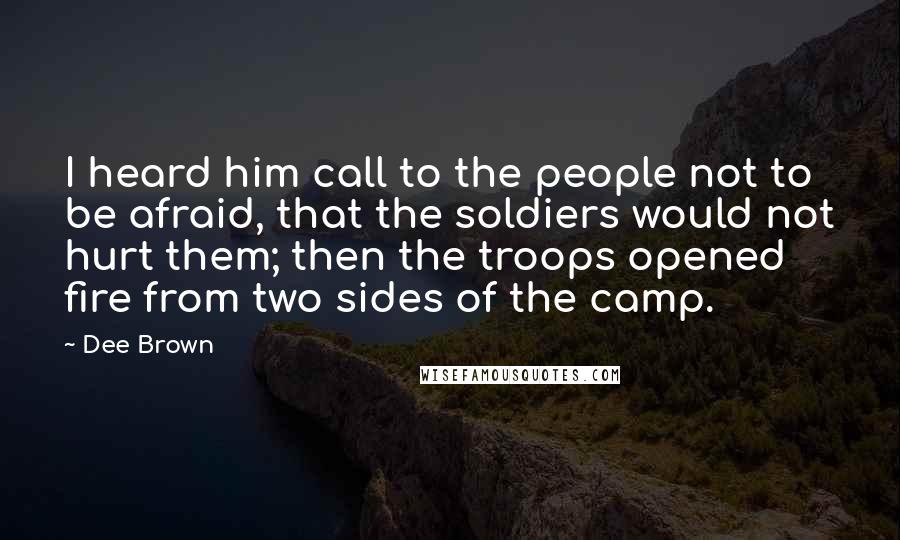 Dee Brown Quotes: I heard him call to the people not to be afraid, that the soldiers would not hurt them; then the troops opened fire from two sides of the camp.