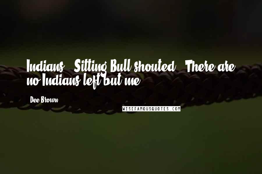 Dee Brown Quotes: Indians!" Sitting Bull shouted. "There are no Indians left but me!