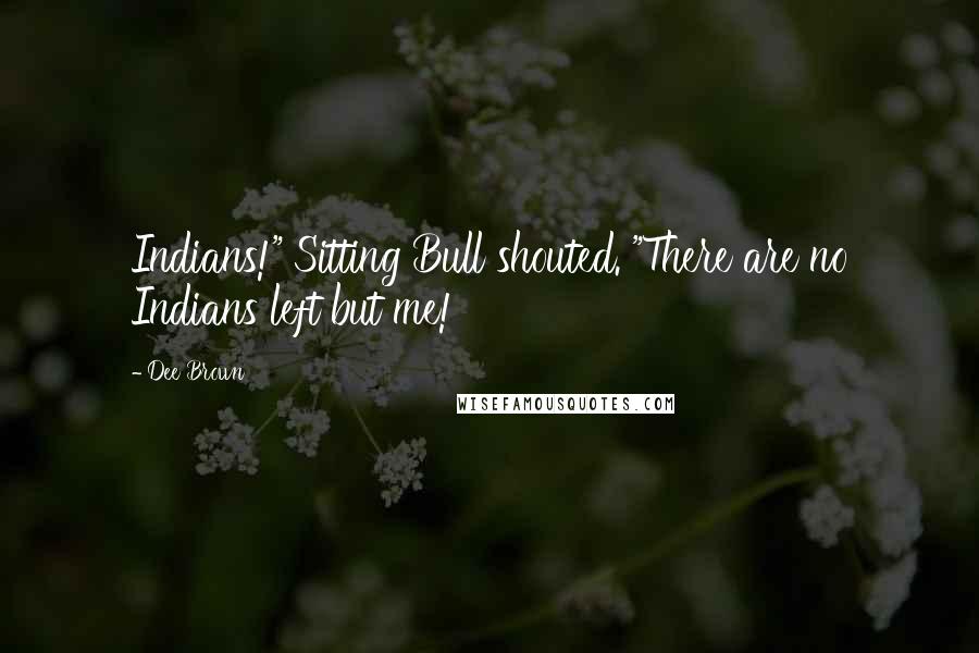 Dee Brown Quotes: Indians!" Sitting Bull shouted. "There are no Indians left but me!