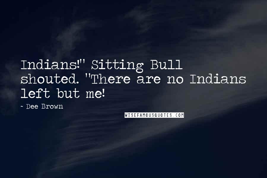 Dee Brown Quotes: Indians!" Sitting Bull shouted. "There are no Indians left but me!