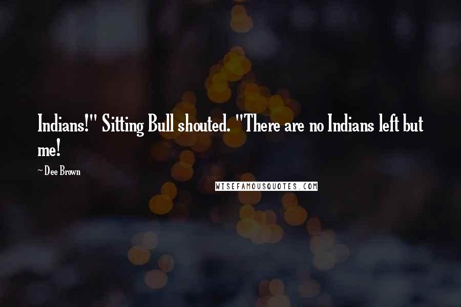 Dee Brown Quotes: Indians!" Sitting Bull shouted. "There are no Indians left but me!