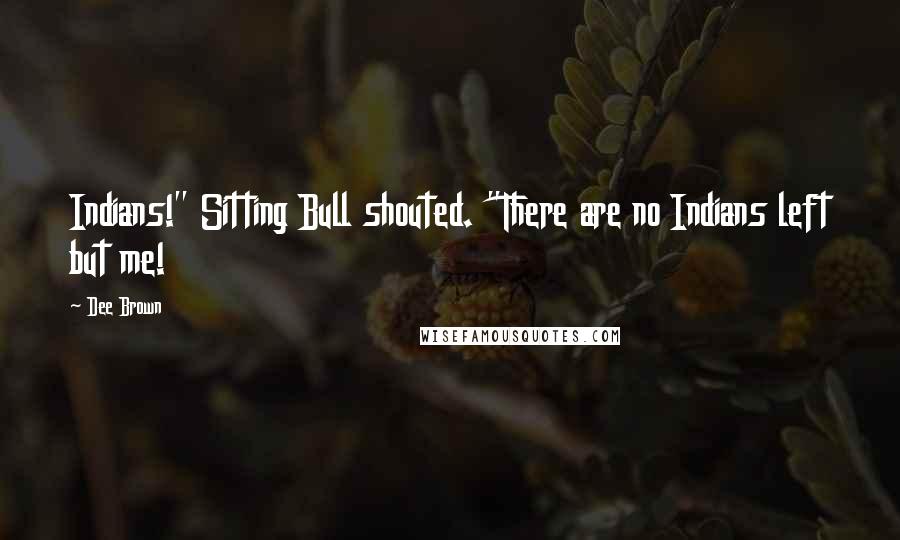 Dee Brown Quotes: Indians!" Sitting Bull shouted. "There are no Indians left but me!