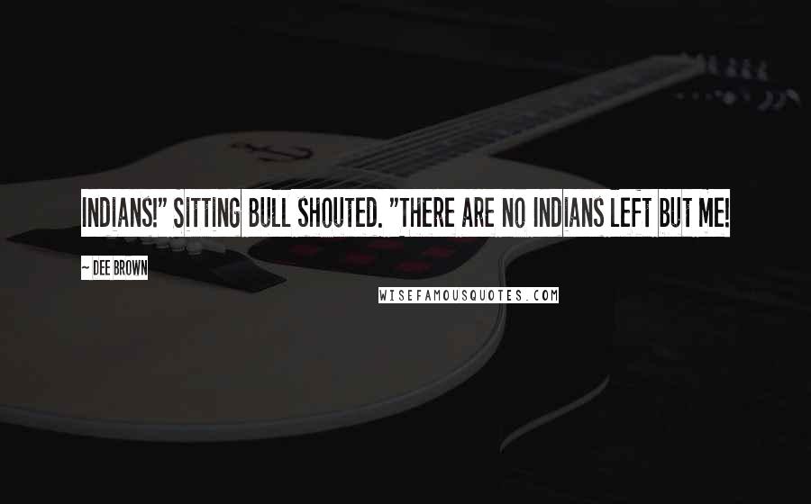 Dee Brown Quotes: Indians!" Sitting Bull shouted. "There are no Indians left but me!