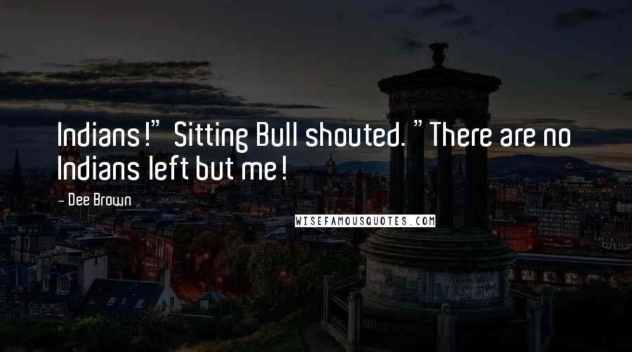 Dee Brown Quotes: Indians!" Sitting Bull shouted. "There are no Indians left but me!