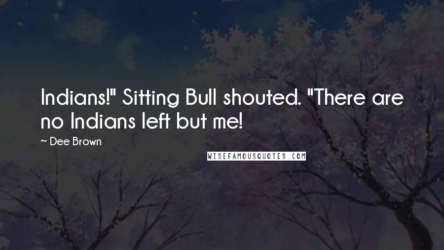 Dee Brown Quotes: Indians!" Sitting Bull shouted. "There are no Indians left but me!