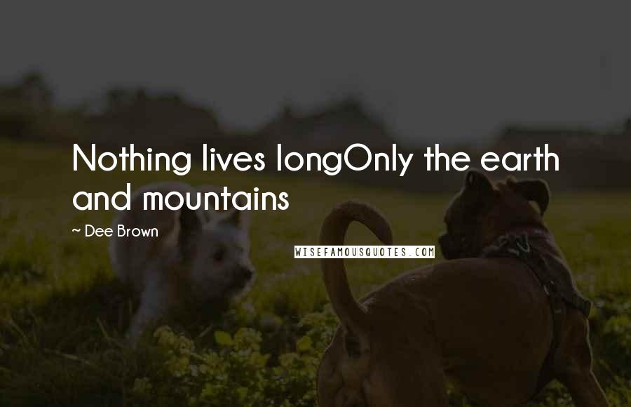 Dee Brown Quotes: Nothing lives longOnly the earth and mountains