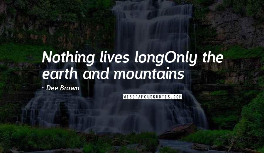 Dee Brown Quotes: Nothing lives longOnly the earth and mountains