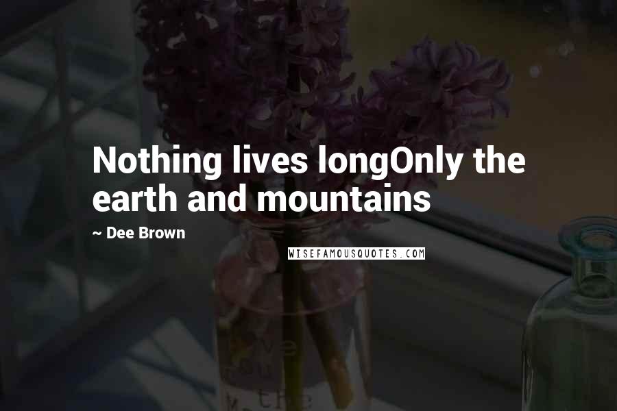 Dee Brown Quotes: Nothing lives longOnly the earth and mountains