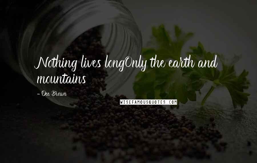 Dee Brown Quotes: Nothing lives longOnly the earth and mountains