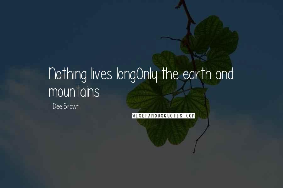 Dee Brown Quotes: Nothing lives longOnly the earth and mountains