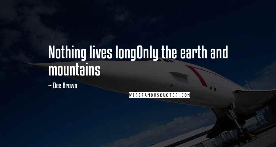 Dee Brown Quotes: Nothing lives longOnly the earth and mountains