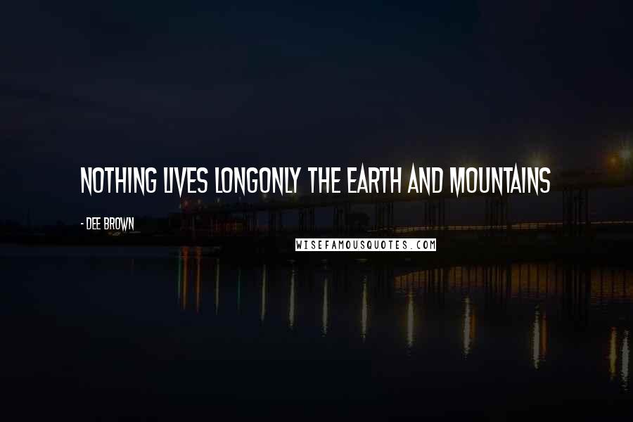 Dee Brown Quotes: Nothing lives longOnly the earth and mountains