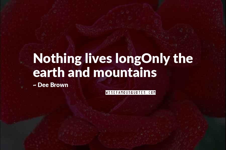 Dee Brown Quotes: Nothing lives longOnly the earth and mountains