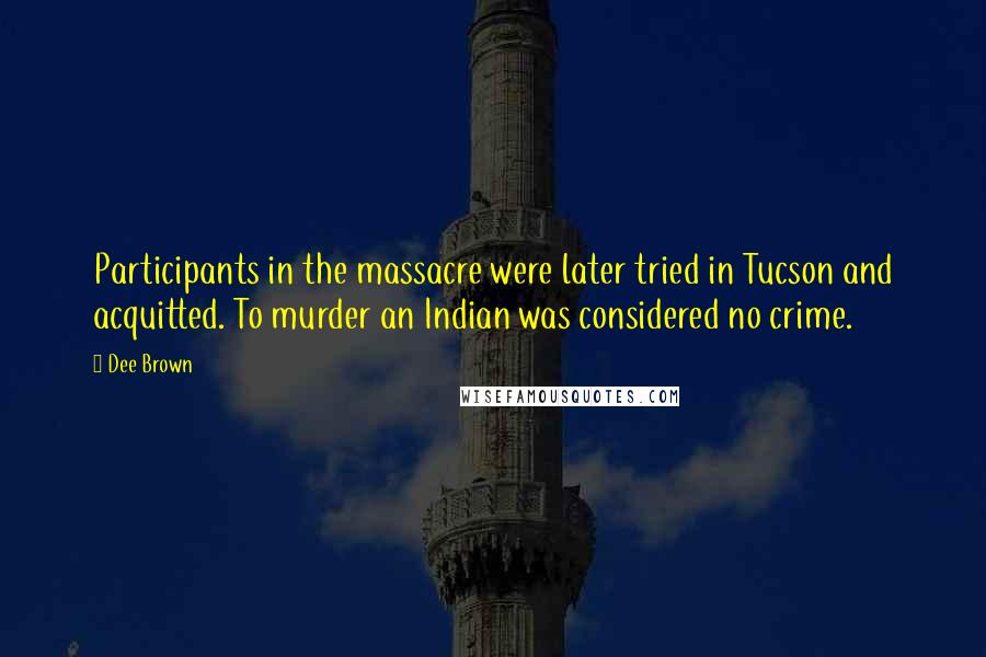 Dee Brown Quotes: Participants in the massacre were later tried in Tucson and acquitted. To murder an Indian was considered no crime.