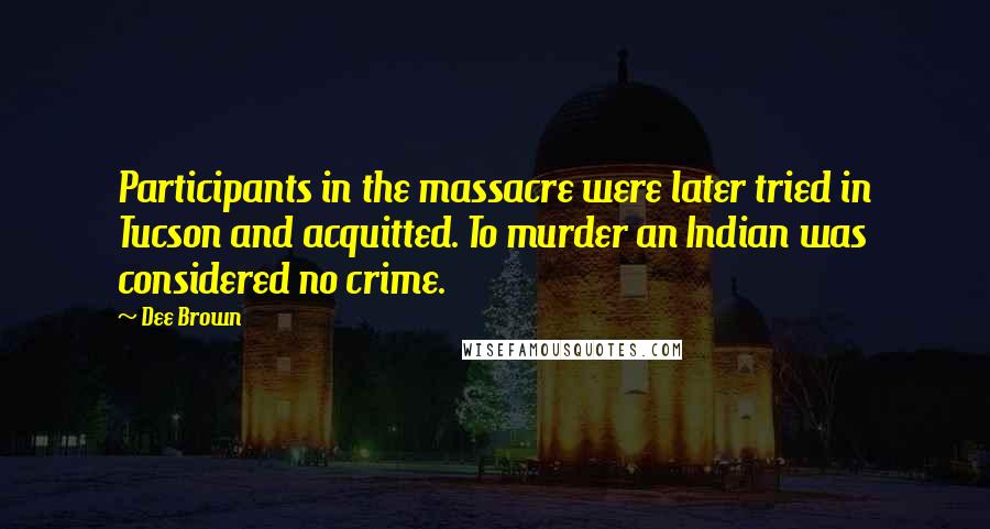 Dee Brown Quotes: Participants in the massacre were later tried in Tucson and acquitted. To murder an Indian was considered no crime.